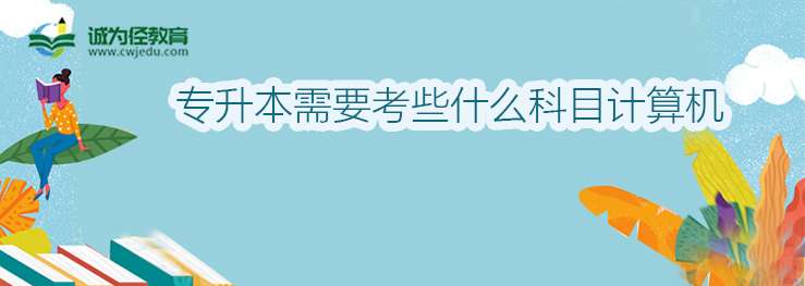 专升本需要考些什么科目计算机