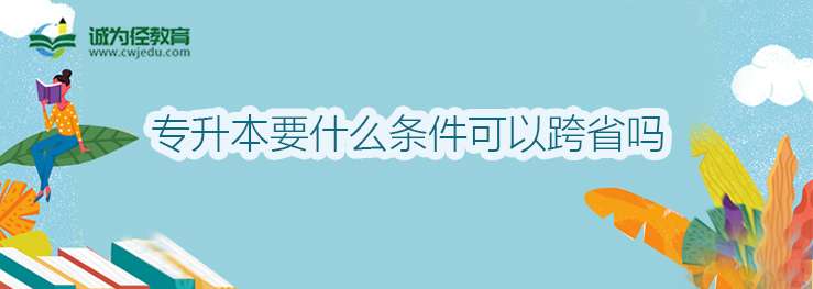 专升本要什么条件可以跨省吗