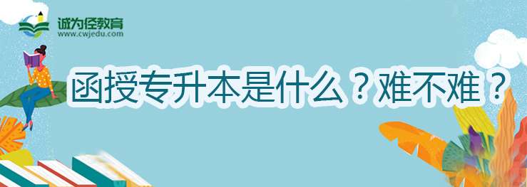 函授专升本是什么？难不难？