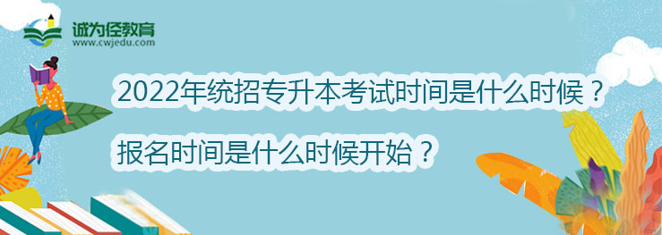 2022年统招专升本考试时间是什么时候？报名时间是什么时候开始？