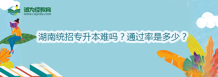 湖南统招专升本难吗？通过率是多少？