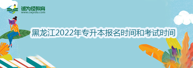 黑龙江2022年专升本报名时间和考试时间