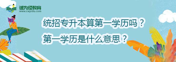 统招专升本算第一学历吗?第一学历是什么意思?