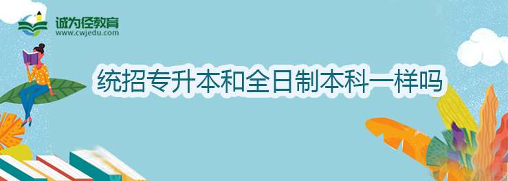 统招专升本和全日制本科一样吗