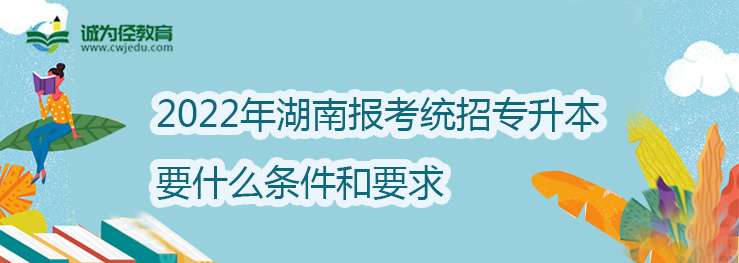 2022年湖南报考统招专升本要什么条件和要求？