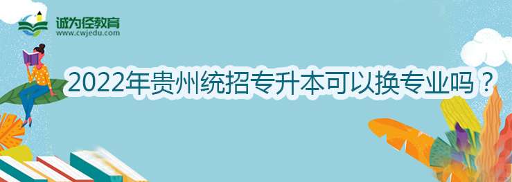 2022年贵州统招专升本可以换专业吗？