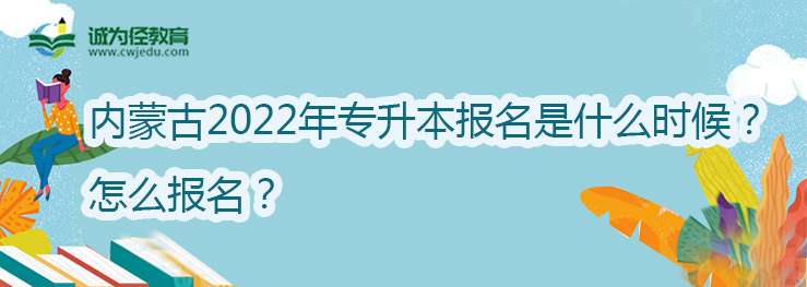 内蒙古2022年专升本报名时间是什么时候？怎么报名？