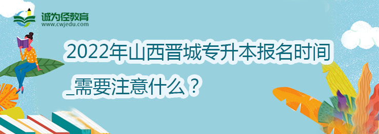 2022年山西晋城专升本报名时间_需要注意什么？