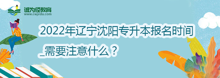 2022年辽宁沈阳专升本报名时间_需要注意什么？