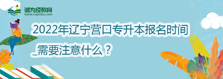 2022年辽宁营口专升本报名时间_需要注意什么？