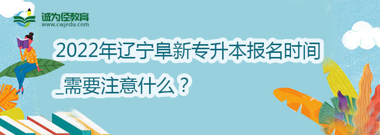 2022年辽宁阜新专升本报名时间_需要注意什么？