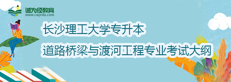 长沙理工大学2022年专升本道路桥梁与渡河工程专业考试大纲