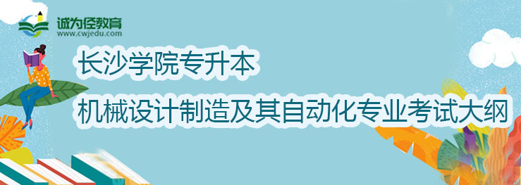 长沙学院2022年专升本机械设计制造及其自动化专业考试大纲