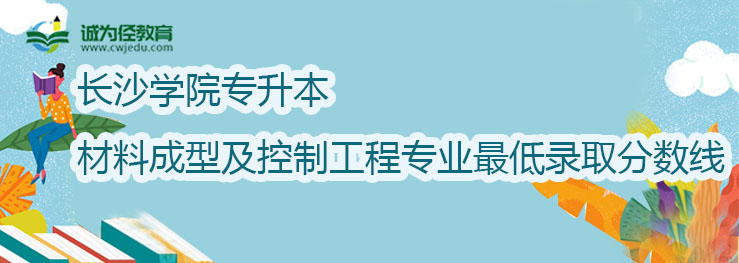 长沙学院2022年专升本材料成型及控制工程专业最低录取分数线